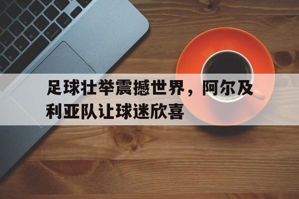 关于足球壮举震撼世界，阿尔及利亚队让球迷欣喜的信息
