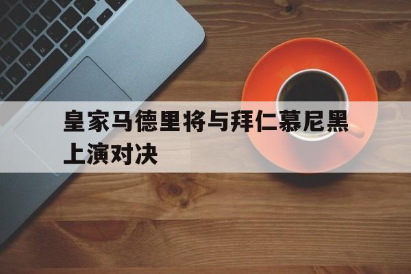 皇家马德里将与拜仁慕尼黑上演对决的简单介绍