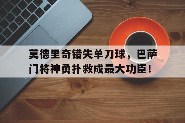 莫德里奇错失单刀球，巴萨门将神勇扑救成最大功臣！