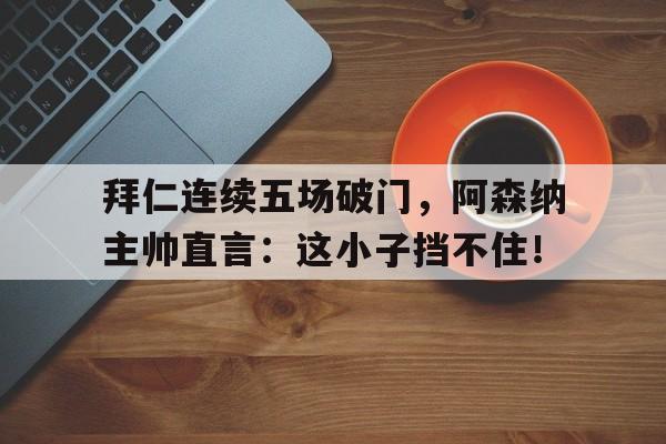 拜仁连续五场破门，阿森纳主帅直言：这小子挡不住！